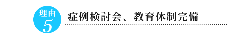 理由⑤症例検討会、教育体制完備
